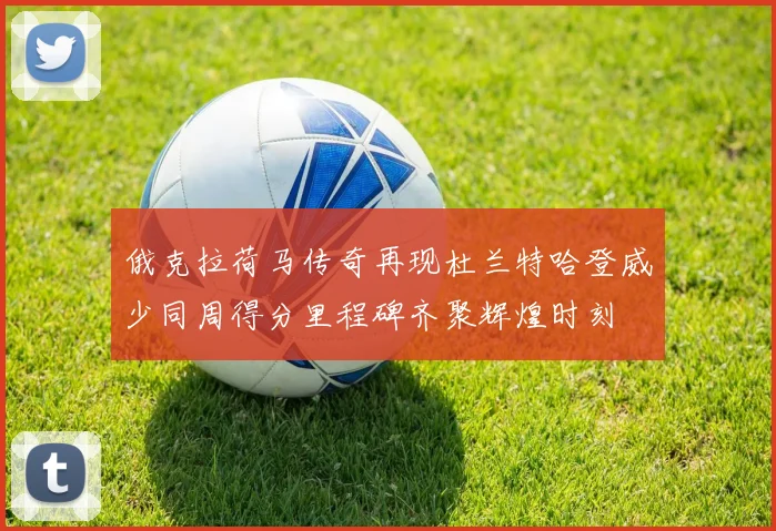 俄克拉荷马传奇再现杜兰特哈登威少同周得分里程碑齐聚辉煌时刻