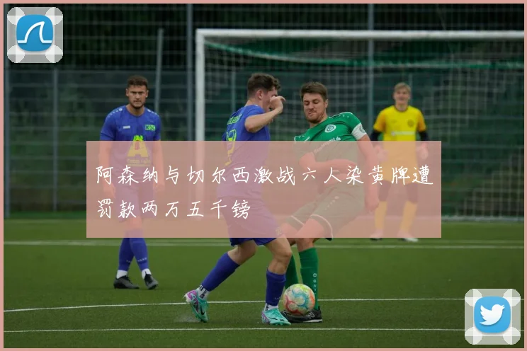 阿森纳与切尔西激战六人染黄牌遭罚款两万五千镑