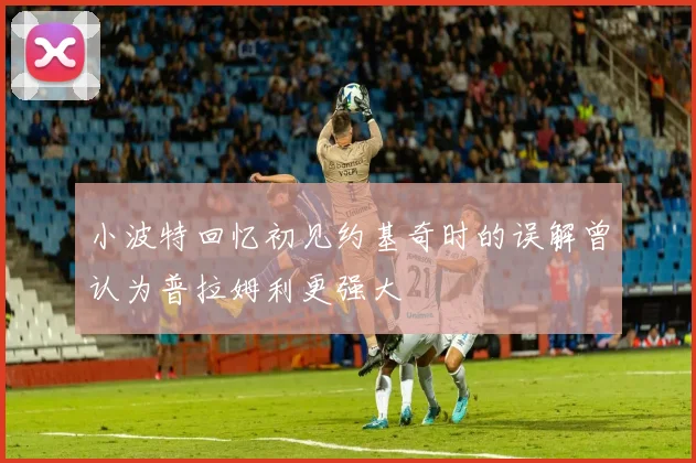 小波特回忆初见约基奇时的误解曾认为普拉姆利更强大