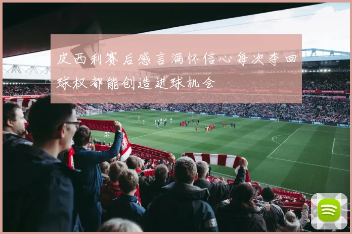 皮西利赛后感言满怀信心每次夺回球权都能创造进球机会