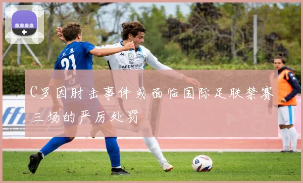 C罗因肘击事件或面临国际足联禁赛三场的严厉处罚
