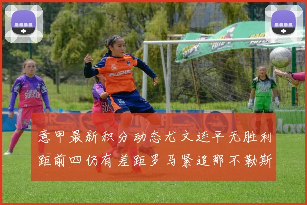 意甲最新积分动态尤文连平无胜利距前四仍有差距罗马紧追那不勒斯争夺欧冠资格