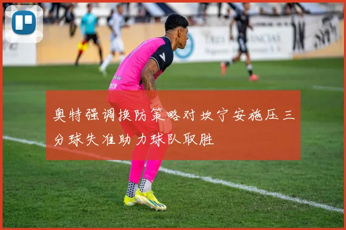 奥特强调换防策略对坎宁安施压三分球失准助力球队取胜