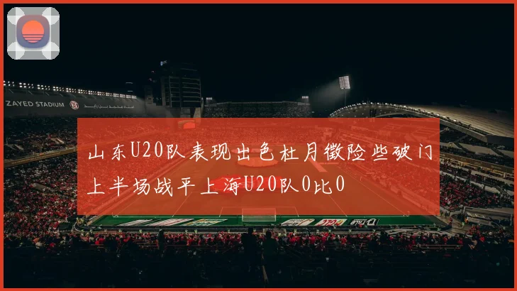 山东U20队表现出色杜月徵险些破门上半场战平上海U20队0比0