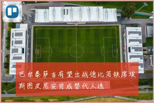 巴尔泰萨吉有望出战德比若缺席埃斯图皮尼安将成替代人选