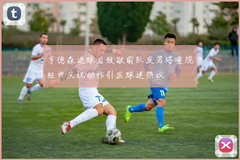 亨德森进球后致敬前队友若塔重现经典庆祝动作引发球迷热议