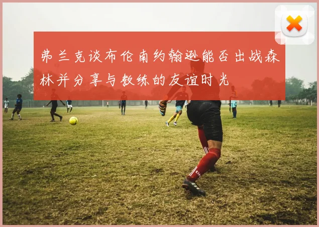 弗兰克谈布伦南约翰逊能否出战森林并分享与教练的友谊时光