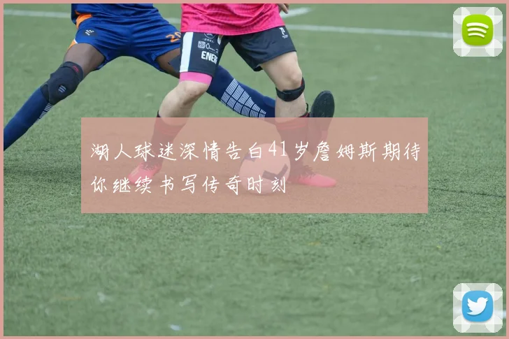 湖人球迷深情告白41岁詹姆斯期待你继续书写传奇时刻