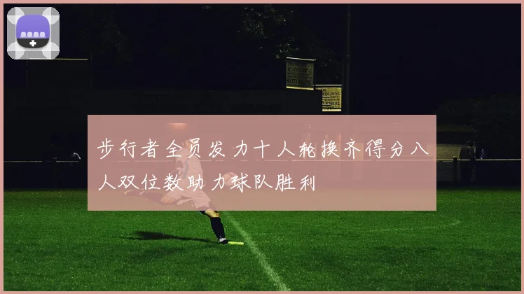 步行者全员发力十人轮换齐得分八人双位数助力球队胜利