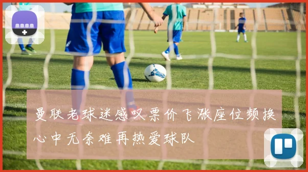 曼联老球迷感叹票价飞涨座位频换心中无奈难再热爱球队