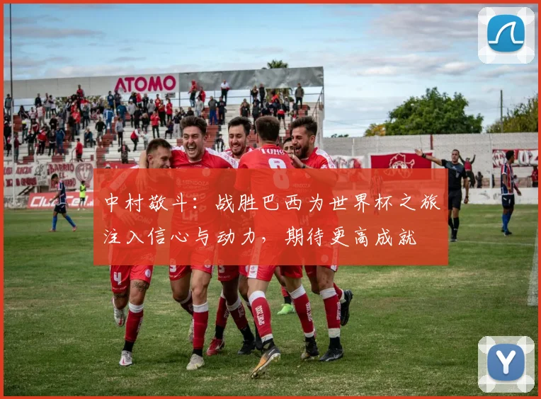 中村敬斗：战胜巴西为世界杯之旅注入信心与动力，期待更高成就