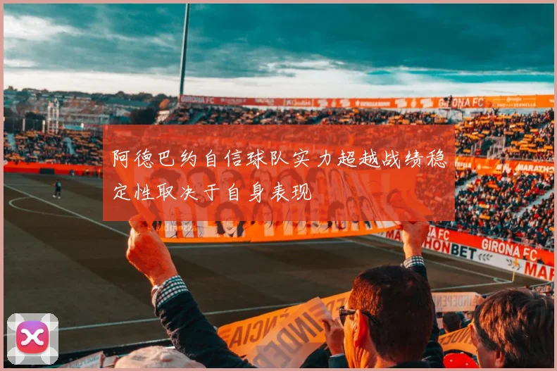 阿德巴约自信球队实力超越战绩稳定性取决于自身表现