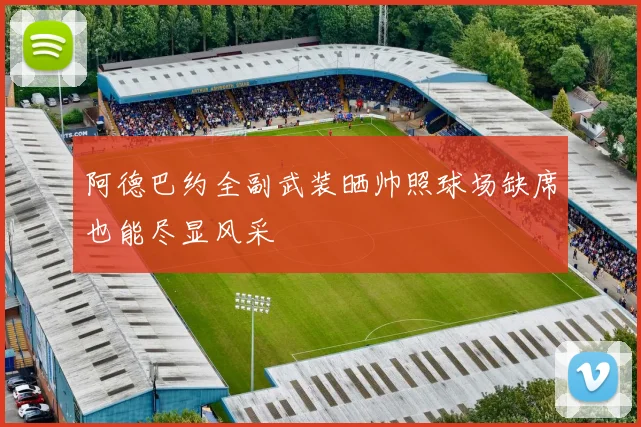 阿德巴约全副武装晒帅照球场缺席也能尽显风采