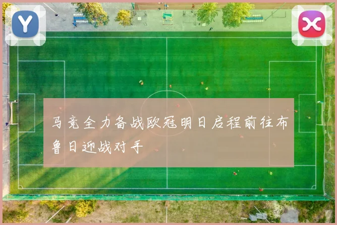 马竞全力备战欧冠明日启程前往布鲁日迎战对手