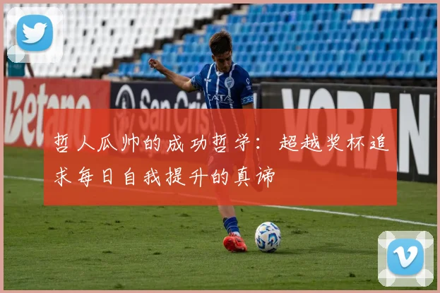 哲人瓜帅的成功哲学：超越奖杯追求每日自我提升的真谛