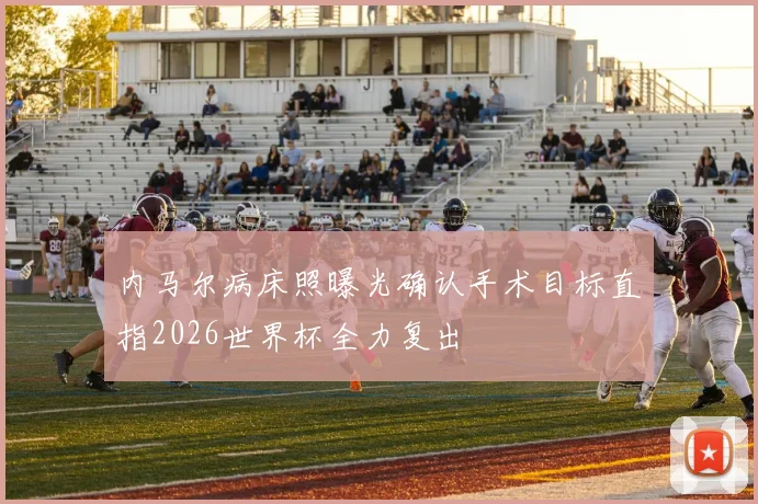 内马尔病床照曝光确认手术目标直指2026世界杯全力复出