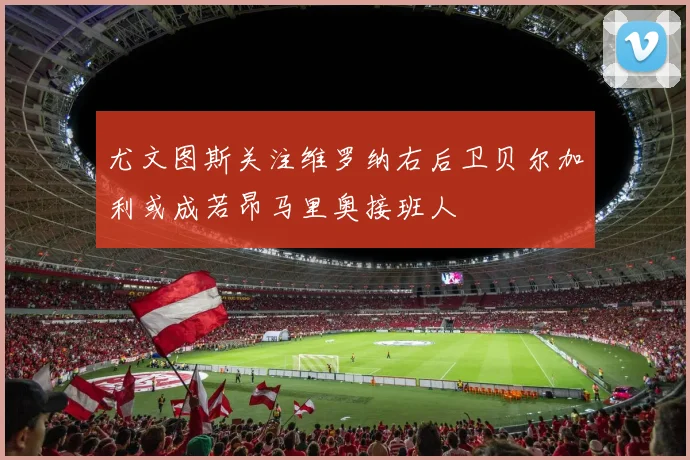 尤文图斯关注维罗纳右后卫贝尔加利或成若昂马里奥接班人
