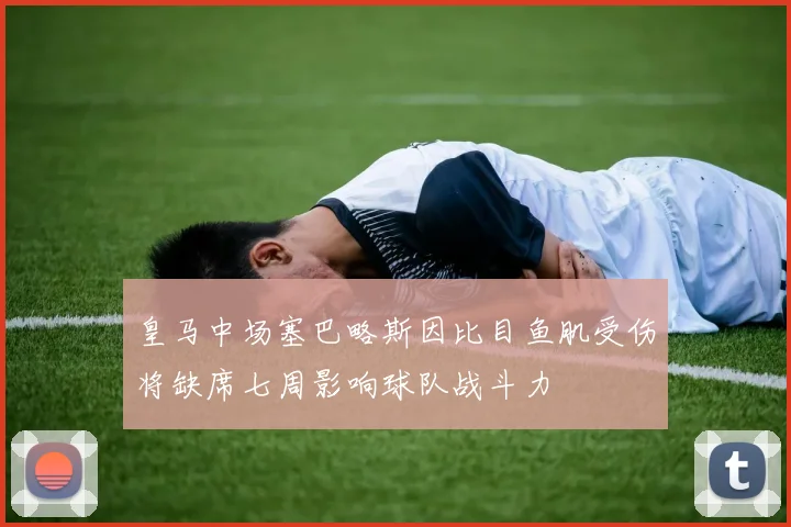皇马中场塞巴略斯因比目鱼肌受伤将缺席七周影响球队战斗力