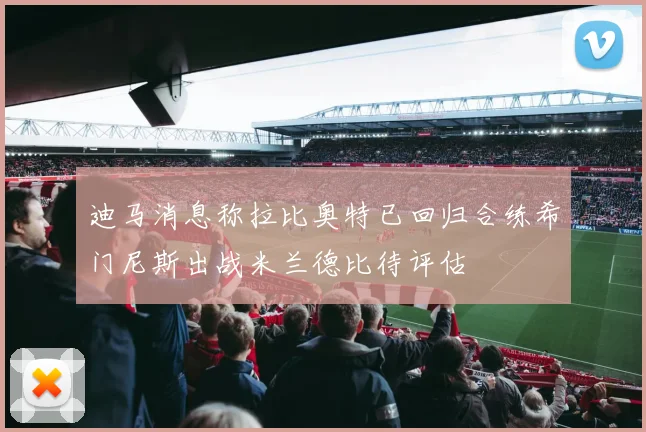 迪马消息称拉比奥特已回归合练希门尼斯出战米兰德比待评估