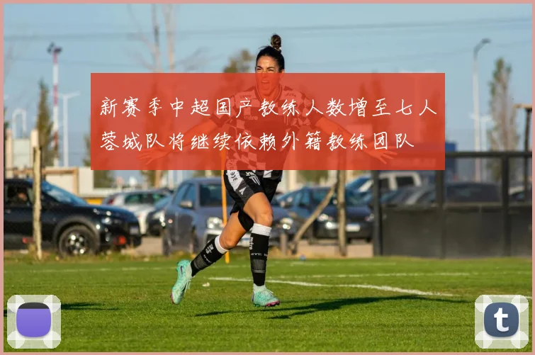 新赛季中超国产教练人数增至七人蓉城队将继续依赖外籍教练团队
