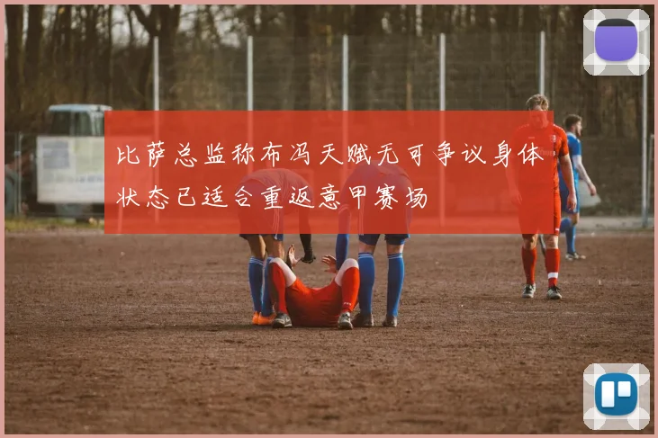 比萨总监称布冯天赋无可争议身体状态已适合重返意甲赛场