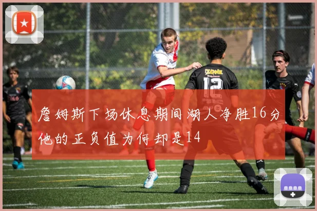 詹姆斯下场休息期间湖人净胜16分他的正负值为何却是14