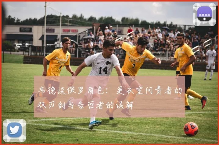 韦德谈保罗角色：更衣室问责者的双刃剑与告密者的误解