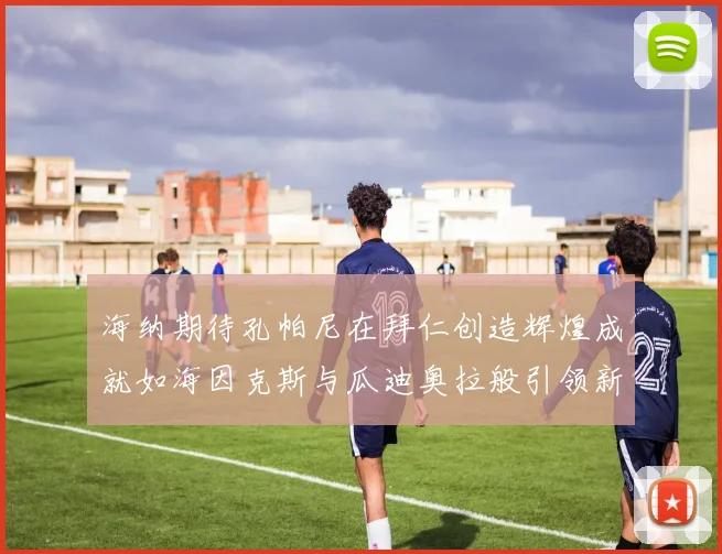 海纳期待孔帕尼在拜仁创造辉煌成就如海因克斯与瓜迪奥拉般引领新时代