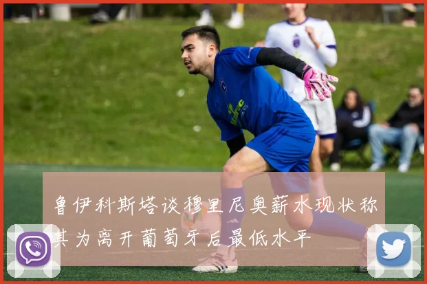 鲁伊科斯塔谈穆里尼奥薪水现状称其为离开葡萄牙后最低水平