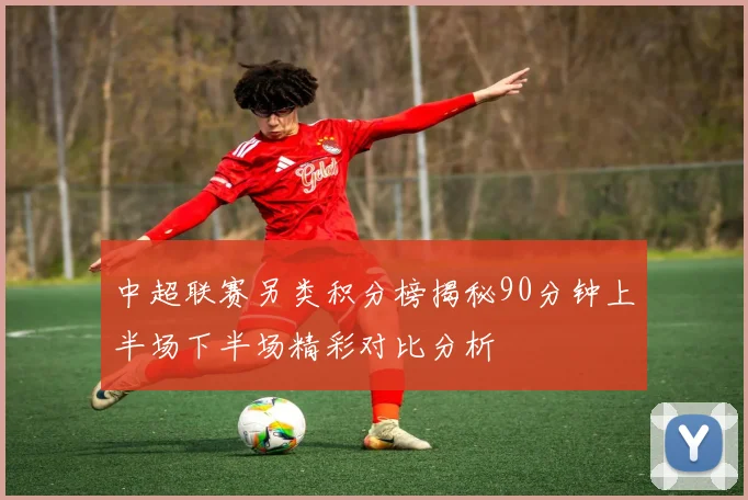 中超联赛另类积分榜揭秘90分钟上半场下半场精彩对比分析