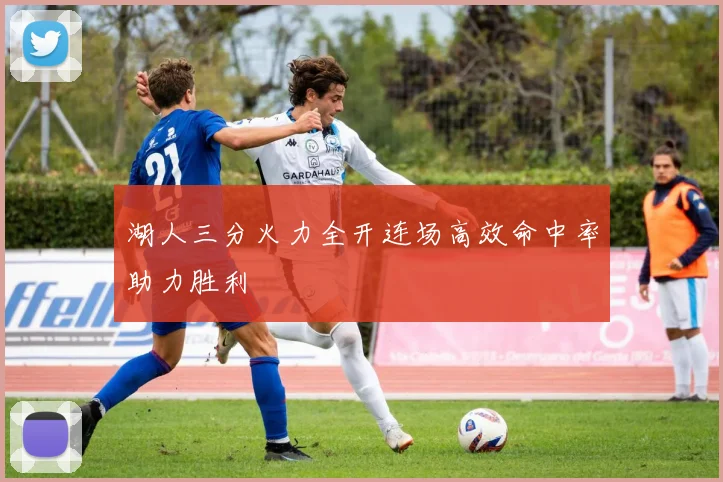 湖人三分火力全开连场高效命中率助力胜利