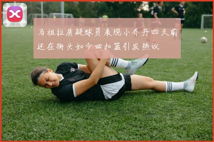马祖拉质疑球员表现小乔丹四天前还在街头如今回扣篮引发热议