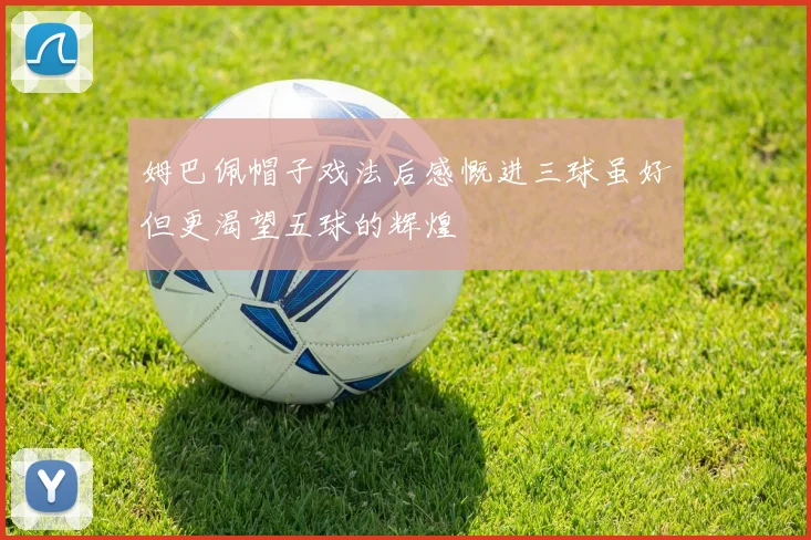 姆巴佩帽子戏法后感慨进三球虽好但更渴望五球的辉煌