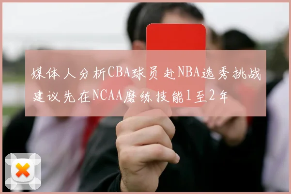 媒体人分析CBA球员赴NBA选秀挑战建议先在NCAA磨练技能1至2年