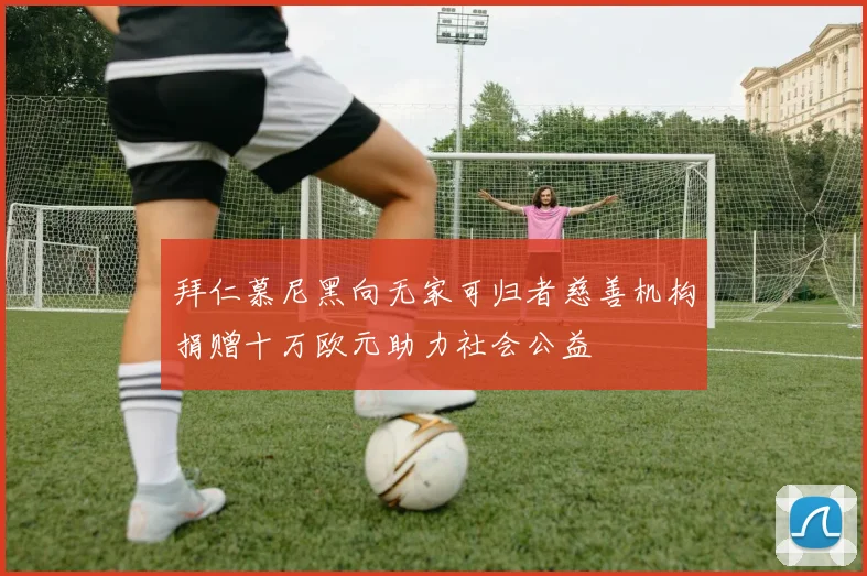 拜仁慕尼黑向无家可归者慈善机构捐赠十万欧元助力社会公益