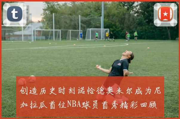 创造历史时刻诺恰德奥米尔成为尼加拉瓜首位NBA球员首秀精彩回顾