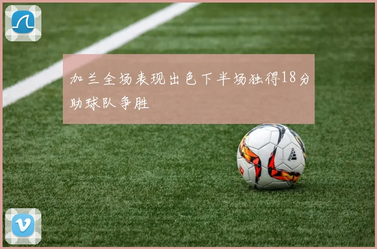 加兰全场表现出色下半场独得18分助球队争胜
