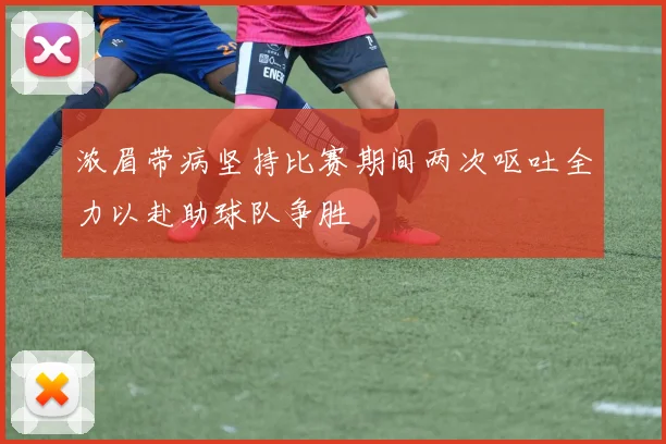 浓眉带病坚持比赛期间两次呕吐全力以赴助球队争胜