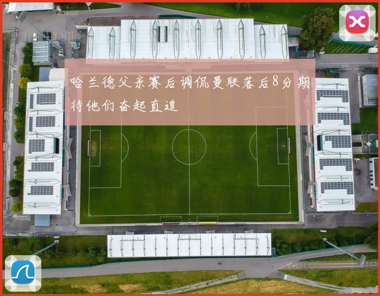 哈兰德父亲赛后调侃曼联落后8分期待他们奋起直追