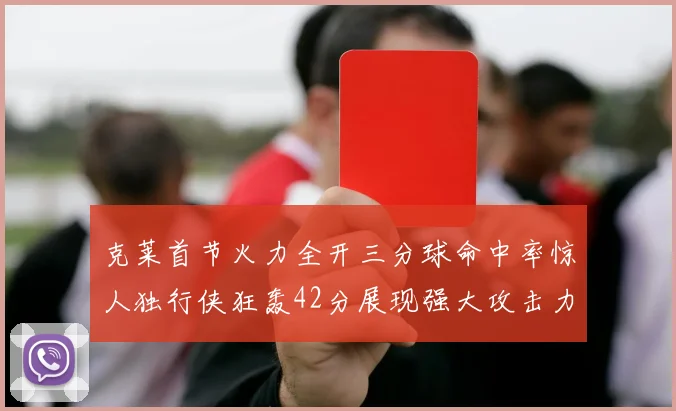 克莱首节火力全开三分球命中率惊人独行侠狂轰42分展现强大攻击力