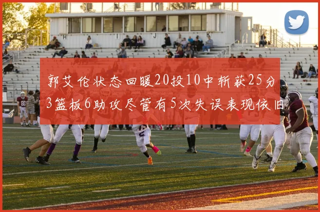 郭艾伦状态回暖20投10中斩获25分3篮板6助攻尽管有5次失误表现依旧可圈可点