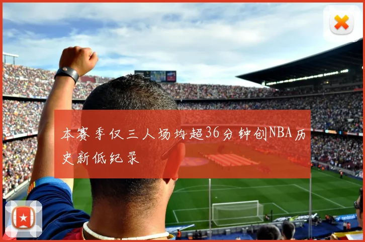本赛季仅三人场均超36分钟创NBA历史新低纪录