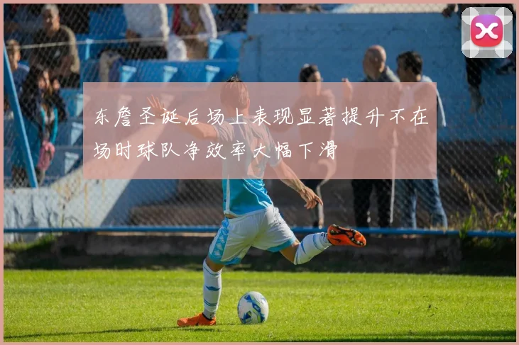 东詹圣诞后场上表现显著提升不在场时球队净效率大幅下滑