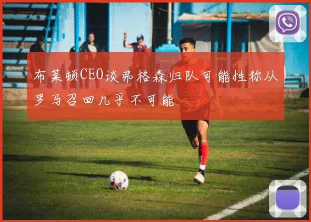 布莱顿CEO谈弗格森归队可能性称从罗马召回几乎不可能