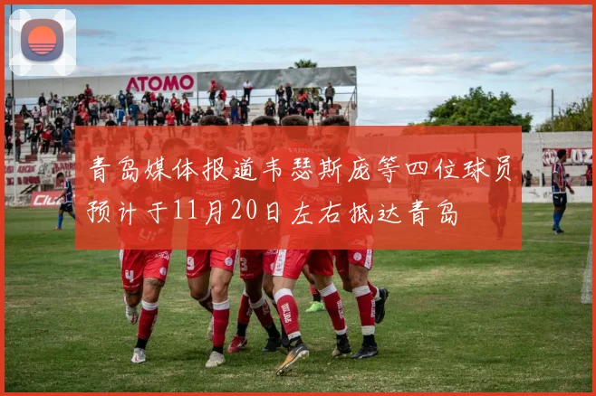青岛媒体报道韦瑟斯庞等四位球员预计于11月20日左右抵达青岛