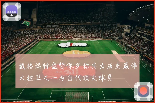 戴格诺特盛赞保罗称其为历史最伟大控卫之一与当代顶尖球员