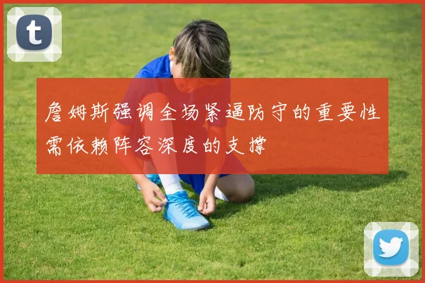詹姆斯强调全场紧逼防守的重要性需依赖阵容深度的支撑