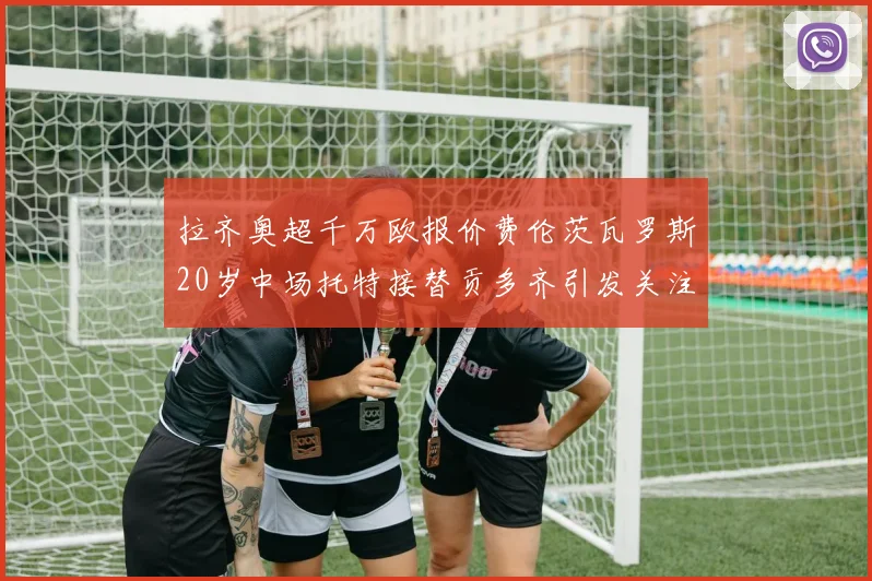 拉齐奥超千万欧报价费伦茨瓦罗斯20岁中场托特接替贡多齐引发关注