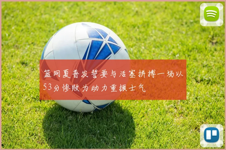 篮网夏普发誓要与活塞拼搏一场以53分惨败为动力重振士气