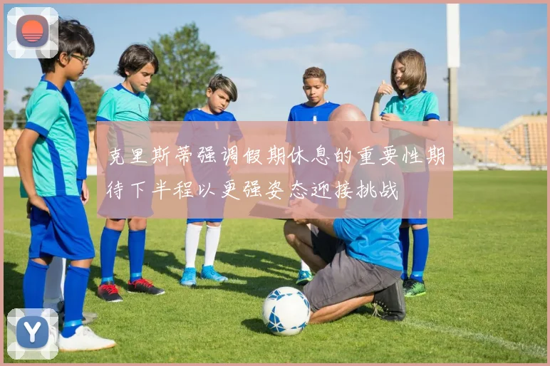 克里斯蒂强调假期休息的重要性期待下半程以更强姿态迎接挑战